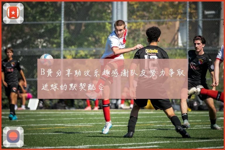 B费分享助攻乐趣感谢队友努力争取进球的默契配合