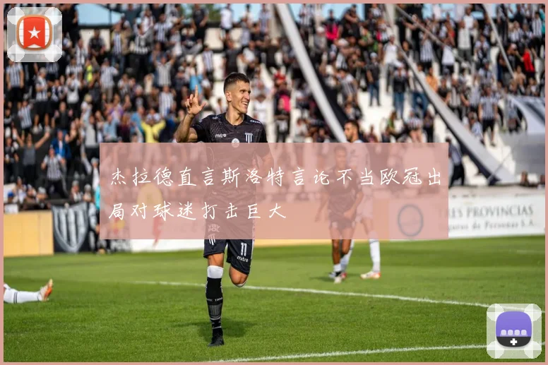 杰拉德直言斯洛特言论不当欧冠出局对球迷打击巨大