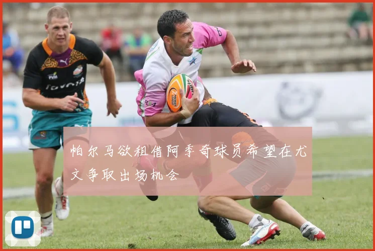 帕尔马欲租借阿季奇球员希望在尤文争取出场机会