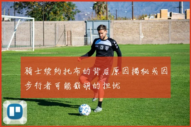 骑士续约托布的背后原因揭秘或因步行者可能截胡的担忧