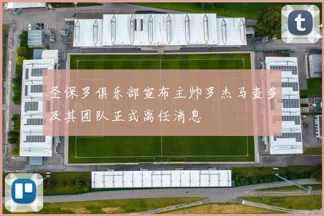 圣保罗俱乐部宣布主帅罗杰马查多及其团队正式离任消息