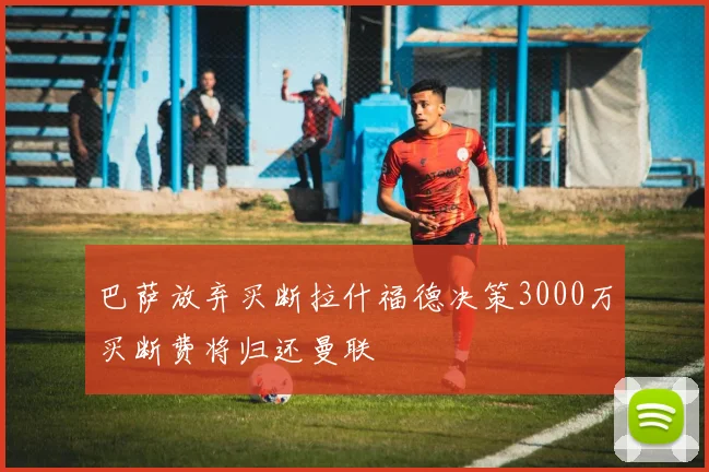 巴萨放弃买断拉什福德决策3000万买断费将归还曼联