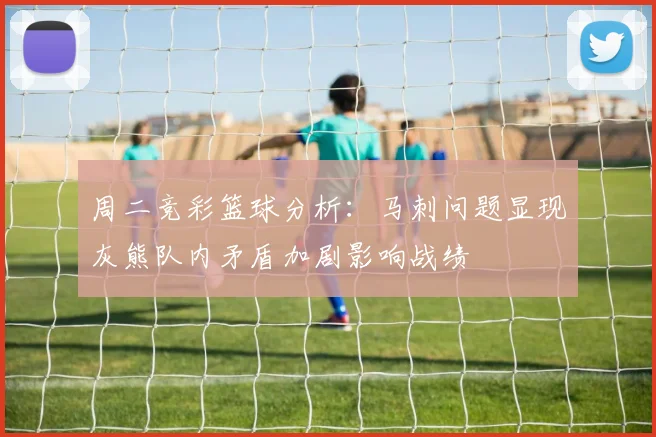 周二竞彩篮球分析：马刺问题显现灰熊队内矛盾加剧影响战绩