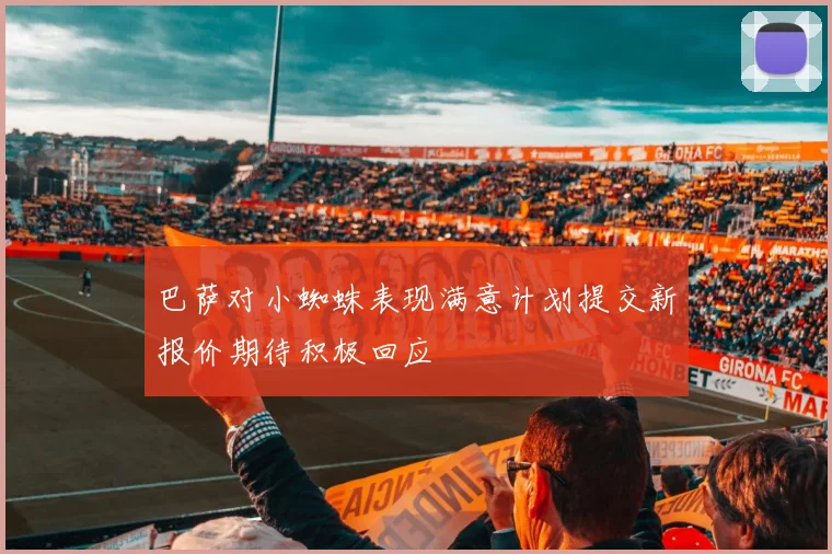 巴萨对小蜘蛛表现满意计划提交新报价期待积极回应
