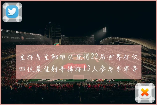 金杯与金靴难以兼得22届世界杯仅四位最佳射手捧杯13人参与季军争夺战