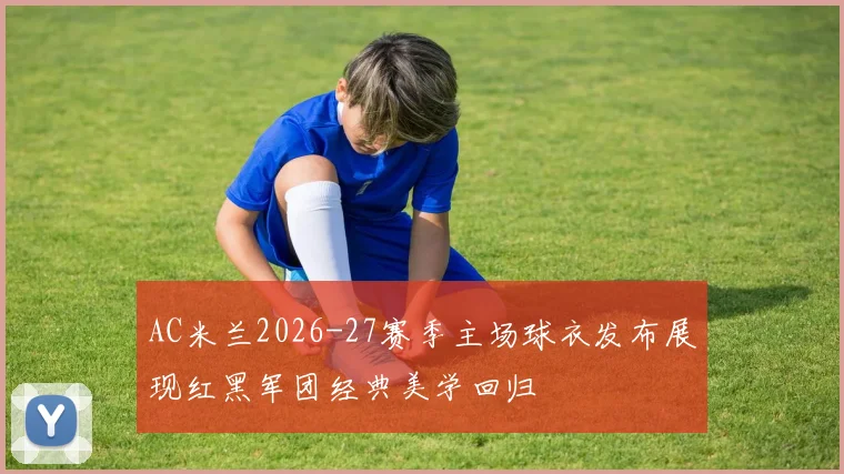 AC米兰2026-27赛季主场球衣发布展现红黑军团经典美学回归