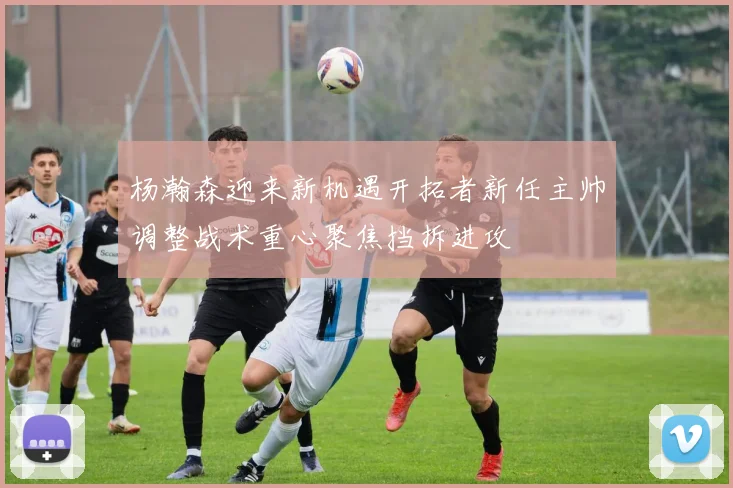 杨瀚森迎来新机遇开拓者新任主帅调整战术重心聚焦挡拆进攻