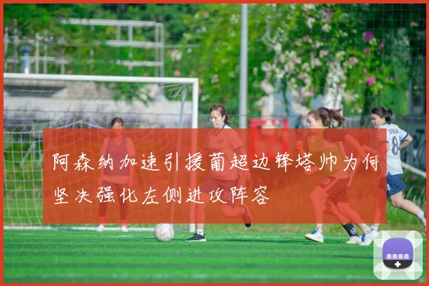 阿森纳加速引援葡超边锋塔帅为何坚决强化左侧进攻阵容