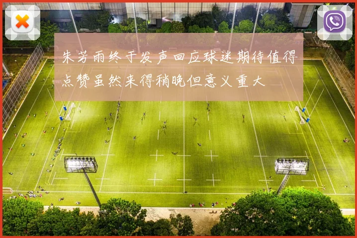 朱芳雨终于发声回应球迷期待值得点赞虽然来得稍晚但意义重大