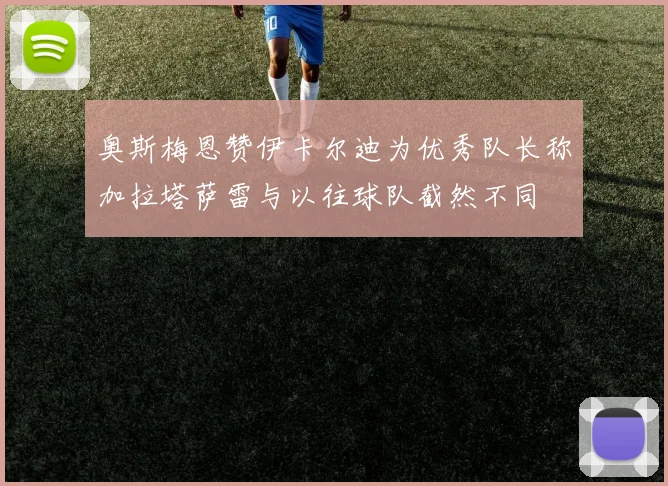 奥斯梅恩赞伊卡尔迪为优秀队长称加拉塔萨雷与以往球队截然不同