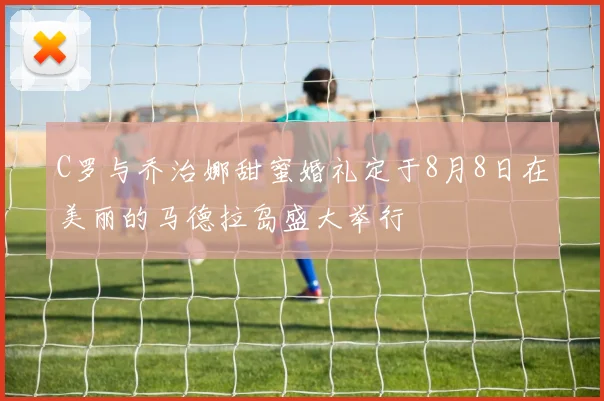 C罗与乔治娜甜蜜婚礼定于8月8日在美丽的马德拉岛盛大举行