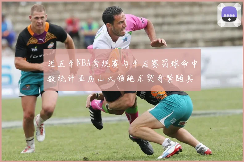 近五季NBA常规赛与季后赛罚球命中数统计亚历山大领跑东契奇紧随其后