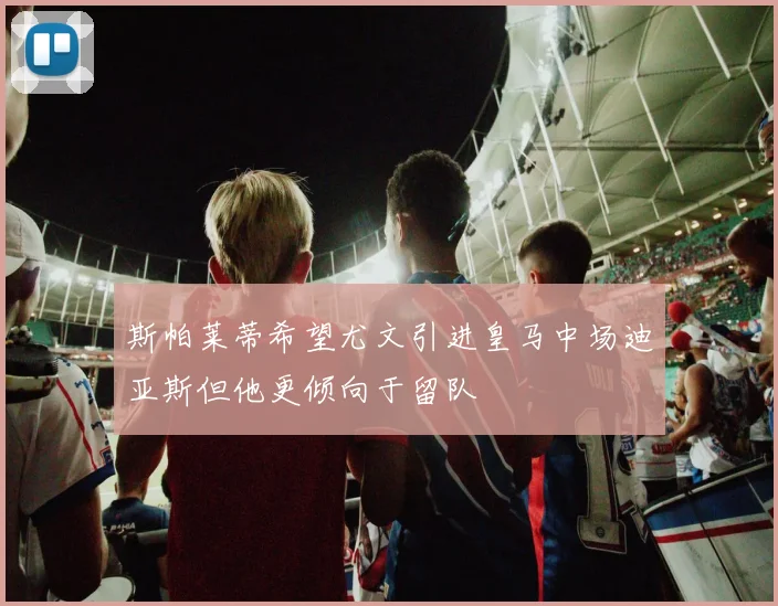 斯帕莱蒂希望尤文引进皇马中场迪亚斯但他更倾向于留队