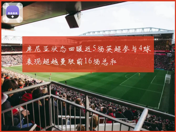 库尼亚状态回暖近5场英超参与4球表现超越曼联前16场总和