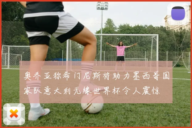 奥乔亚称希门尼斯将助力墨西哥国家队意大利无缘世界杯令人震惊