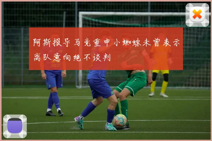 阿斯报导马竞重申小蜘蛛未曾表示离队意向绝不谈判