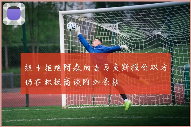 纽卡拒绝阿森纳吉马良斯报价双方仍在积极商谈附加条款