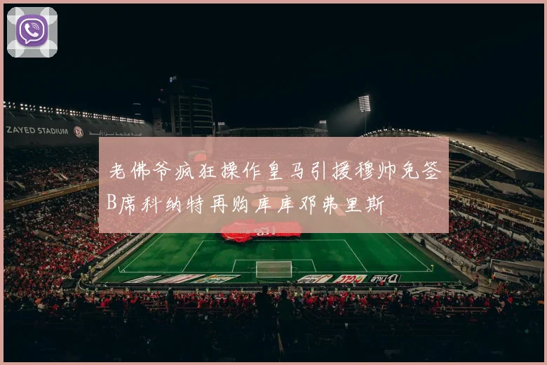 老佛爷疯狂操作皇马引援穆帅免签B席科纳特再购库库邓弗里斯