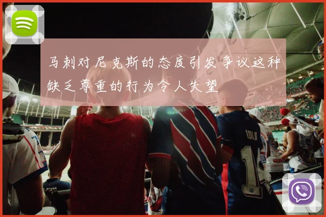 马刺对尼克斯的态度引发争议这种缺乏尊重的行为令人失望