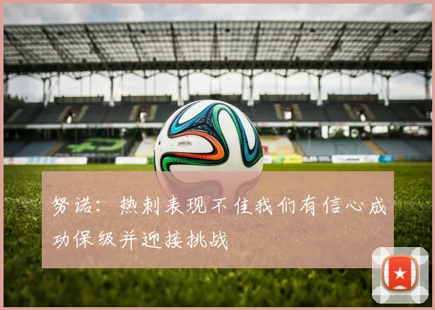 努诺：热刺表现不佳我们有信心成功保级并迎接挑战