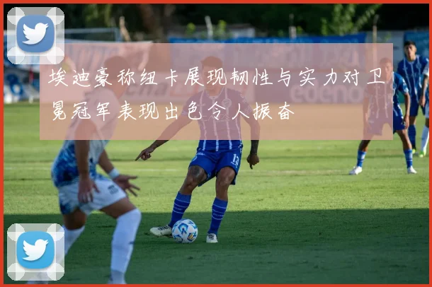埃迪豪称纽卡展现韧性与实力对卫冕冠军表现出色令人振奋