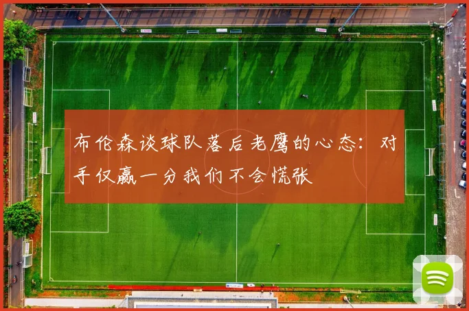 布伦森谈球队落后老鹰的心态：对手仅赢一分我们不会慌张