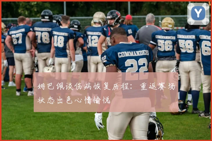 姆巴佩谈伤病恢复历程：重返赛场状态出色心情愉悦