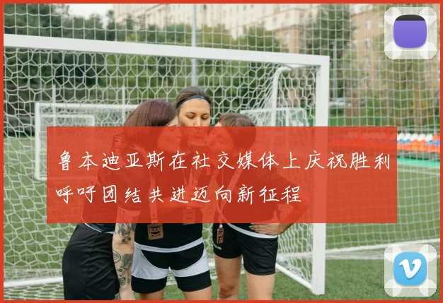 鲁本迪亚斯在社交媒体上庆祝胜利呼吁团结共进迈向新征程