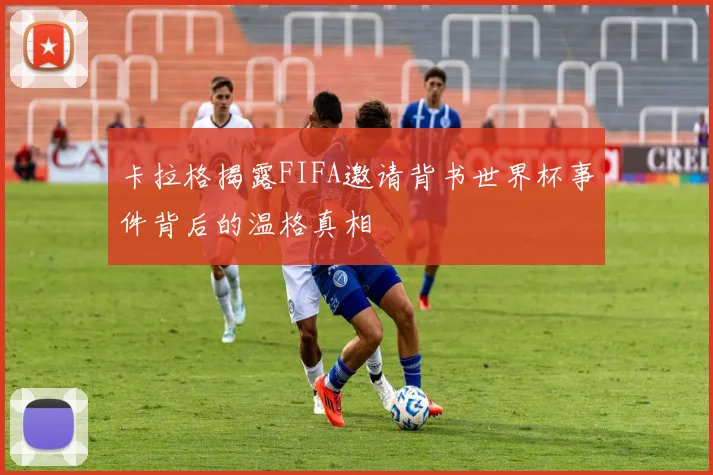 卡拉格揭露FIFA邀请背书世界杯事件背后的温格真相