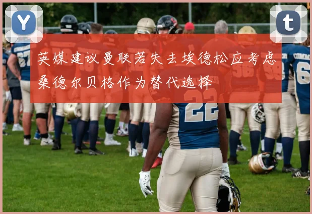 英媒建议曼联若失去埃德松应考虑桑德尔贝格作为替代选择