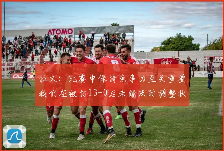 拉文：比赛中保持竞争力至关重要我们在被打13-0后未能及时调整状态