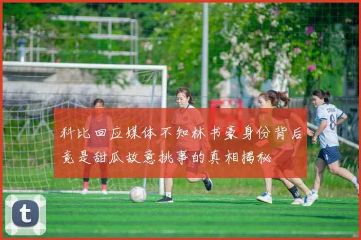 科比回应媒体不知林书豪身份背后竟是甜瓜故意挑事的真相揭秘