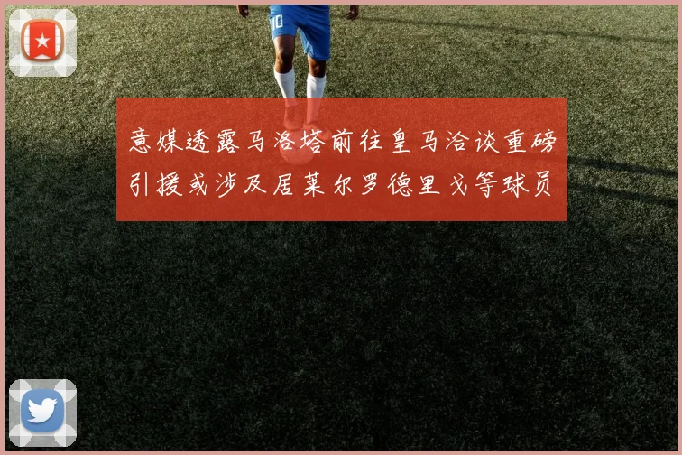 意媒透露马洛塔前往皇马洽谈重磅引援或涉及居莱尔罗德里戈等球员