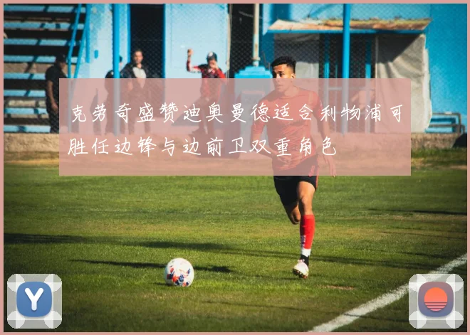 克劳奇盛赞迪奥曼德适合利物浦可胜任边锋与边前卫双重角色