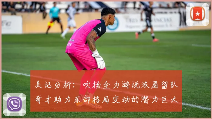 美记分析：吹杨全力游说浓眉留队奇才助力东部格局变动的潜力巨大