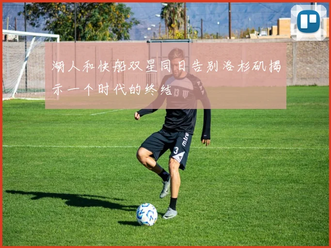 湖人和快船双星同日告别洛杉矶揭示一个时代的终结