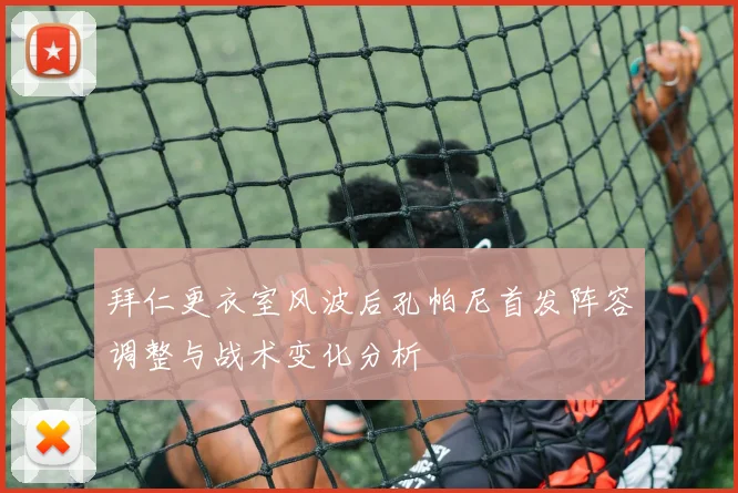 拜仁更衣室风波后孔帕尼首发阵容调整与战术变化分析