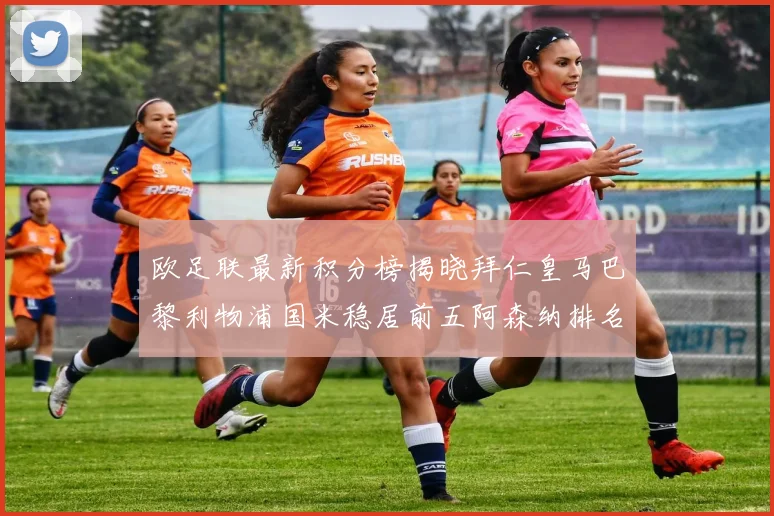 欧足联最新积分榜揭晓拜仁皇马巴黎利物浦国米稳居前五阿森纳排名第七