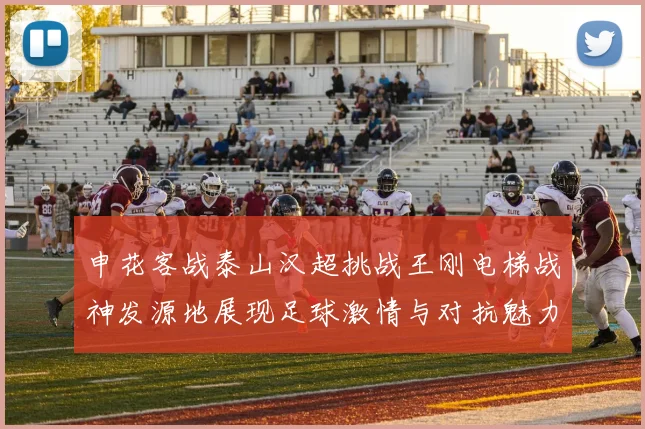 申花客战泰山汉超挑战王刚电梯战神发源地展现足球激情与对抗魅力