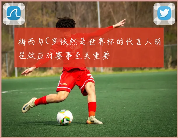 梅西与C罗依然是世界杯的代言人明星效应对赛事至关重要