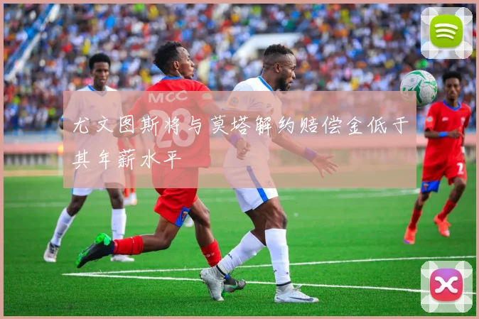 尤文图斯将与莫塔解约赔偿金低于其年薪水平