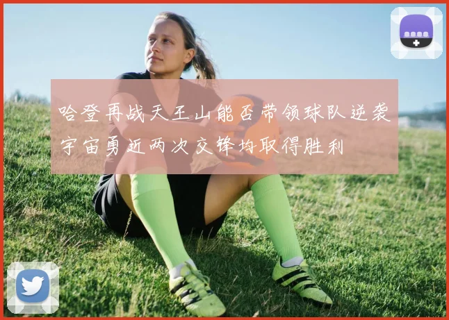 哈登再战天王山能否带领球队逆袭宇宙勇近两次交锋均取得胜利