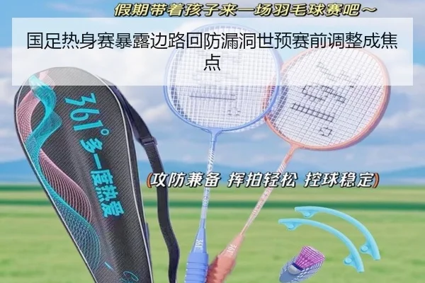 国足热身赛暴露边路回防漏洞世预赛前调整成焦点 | yaxin